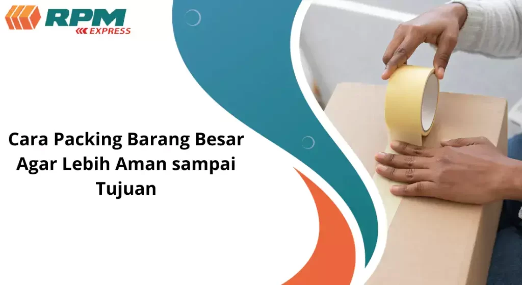 Cara Packing Barang Besar Agar Lebih Aman Sampai Tujuan : RPM Express